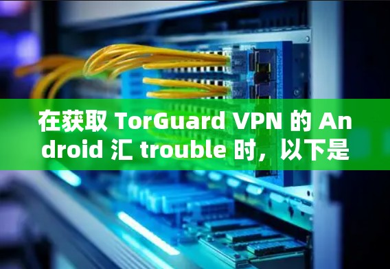 在获取 TorGuard VPN 的 Android 汇 trouble 时,以下是一步步的指导 在获取 TorGuard VPN 的 Android 汇 trouble 时,以下是一步步的指导