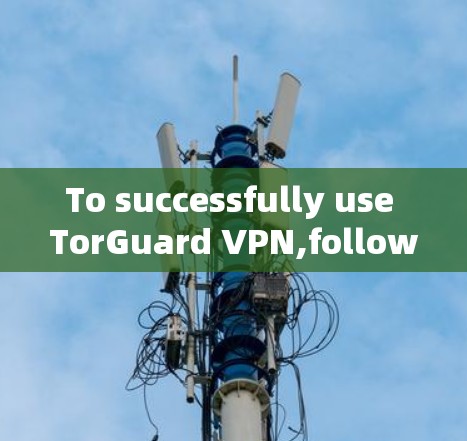 To successfully use TorGuard VPN,follow these organized steps: To successfully use TorGuard VPN,follow these organized steps: