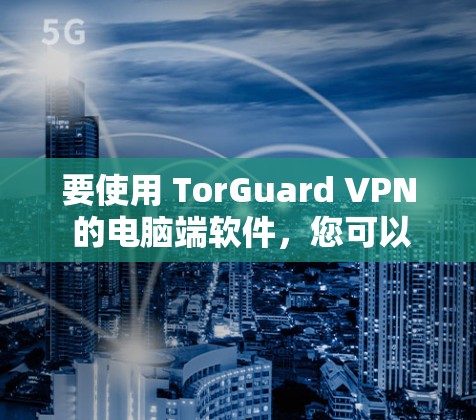 要使用 TorGuard VPN 的电脑端软件,您可以按照以下步骤操作 要使用 TorGuard VPN 的电脑端软件,您可以按照以下步骤操作