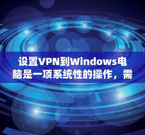 设置VPN到Windows电脑是一项系统性的操作，需要仔细规划和执行。以下是一个详细的步骤指南，帮助你顺利完成设置