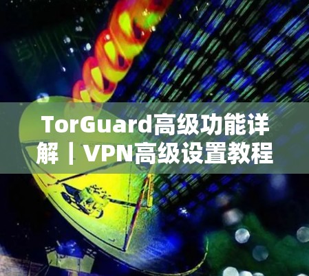 TorGuard高级功能详解｜VPN高级设置教程
