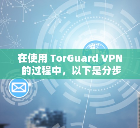 在使用 TorGuard VPN 的过程中,以下是分步指南,帮助你顺利安装和使用 在使用 TorGuard VPN 的过程中,以下是分步指南,帮助你顺利安装和使用