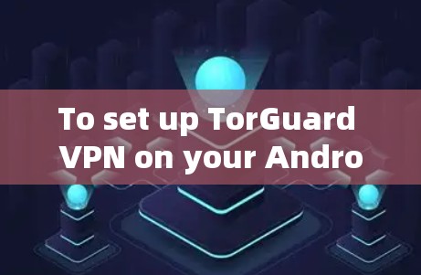 To set up TorGuard VPN on your Android device,follow these organized steps: To set up TorGuard VPN on your Android device,follow these organized steps: