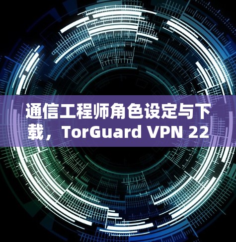 通信工程师角色设定与下载，TorGuard VPN 226 最新版下载