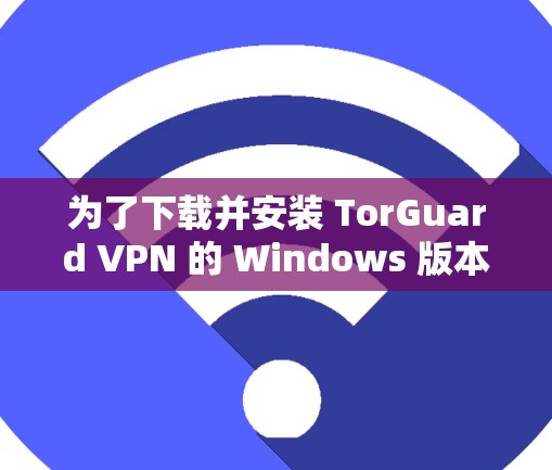 为了下载并安装 TorGuard VPN 的 Windows 版本，您可以按照以下步骤进行操作