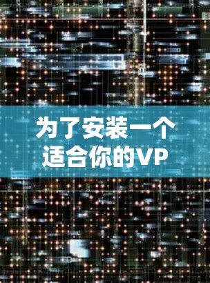 为了安装一个适合你的VPN客户端,以下是一个清晰的步骤指南 为了安装一个适合你的VPN客户端,以下是一个清晰的步骤指南