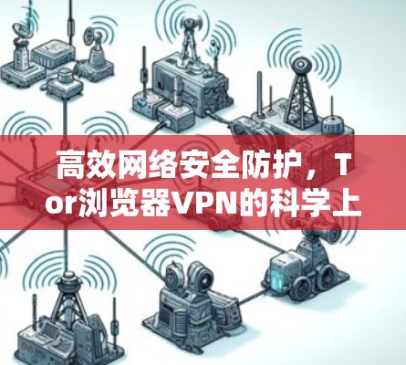 高效网络安全防护,Tor浏览器VPN的科学上网体验推荐 高效网络安全防护,Tor浏览器VPN的科学上网体验推荐