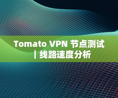 Tomato VPN 节点测试|线路速度分析 Tomato VPN 节点测试|线路速度分析
