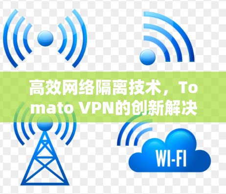 高效网络隔离技术,Tomato VPN的创新解决方案 高效网络隔离技术,Tomato VPN的创新解决方案