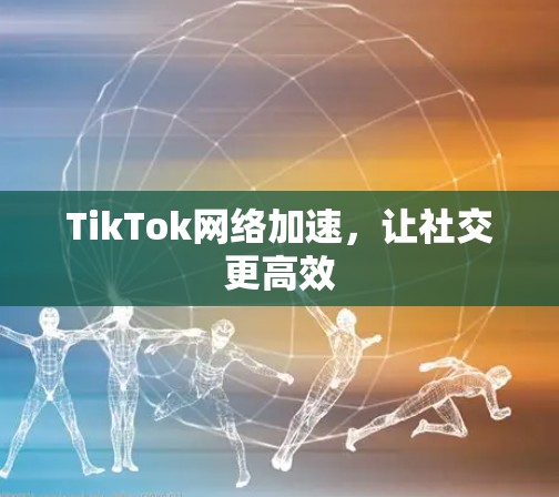 TikTok网络加速，让社交更高效