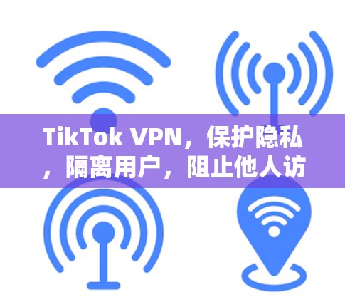 TikTok VPN,保护隐私,隔离用户,阻止他人访问你的内容 TikTok VPN,保护隐私,隔离用户,阻止他人访问你的内容