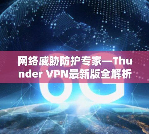 网络威胁防护专家—Thunder VPN最新版全解析 网络威胁防护专家—Thunder VPN最新版全解析