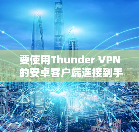 要使用Thunder VPN 的安卓客户端连接到手机,您可以按照以下步骤操作 要使用Thunder VPN 的安卓客户端连接到手机,您可以按照以下步骤操作