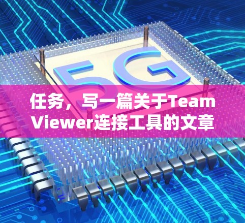 任务,写一篇关于TeamViewer连接工具的文章 任务,写一篇关于TeamViewer连接工具的文章