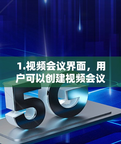 1.视频会议界面,用户可以创建视频会议,使用屏幕或电脑屏幕投影屏幕进行会议 1.视频会议界面,用户可以创建视频会议,使用屏幕或电脑屏幕投影屏幕进行会议