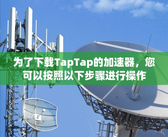 为了下载TapTap的加速器,您可以按照以下步骤进行操作 为了下载TapTap的加速器,您可以按照以下步骤进行操作