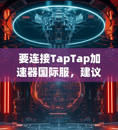 要连接TapTap加速器国际服,建议以下步骤 要连接TapTap加速器国际服,建议以下步骤