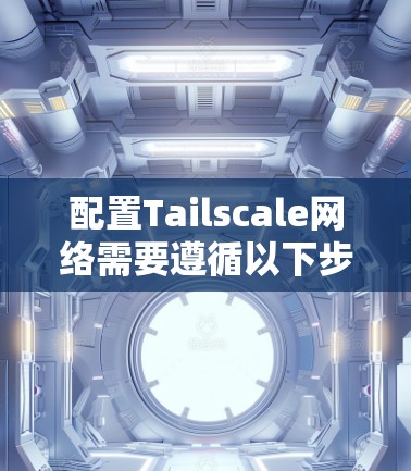 配置Tailscale网络需要遵循以下步骤,以确保网络路由和负载均衡功能正常 配置Tailscale网络需要遵循以下步骤,以确保网络路由和负载均衡功能正常