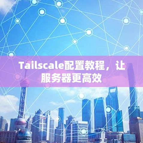 Tailscale配置教程,让服务器更高效 Tailscale配置教程,让服务器更高效