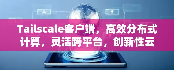 Tailscale客户端，高效分布式计算，灵活跨平台，创新性云服务