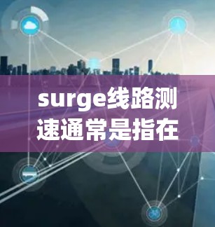 surge线路测速通常是指在电力系统中测量超高压或超高压设备的传输速率或传输能力。surge线路可能指的是超高压传输线或超高压设备的测试与维护工作。测速技术用于评估设备的性能、稳定性以及安全性 surge线路测速通常是指在电力系统中测量超高压或超高压设备的传输速率或传输能力。surge线路可能指的是超高压传输线或超高压设备的测试与维护工作。测速技术用于评估设备的性能、稳定性以及安全性