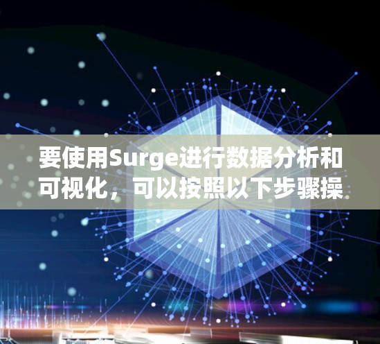 要使用Surge进行数据分析和可视化,可以按照以下步骤操作 要使用Surge进行数据分析和可视化,可以按照以下步骤操作