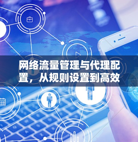 网络流量管理与代理配置,从规则设置到高效部署 网络流量管理与代理配置,从规则设置到高效部署