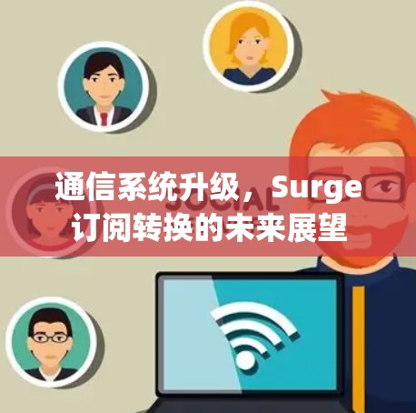 通信系统升级,Surge订阅转换的未来展望 通信系统升级,Surge订阅转换的未来展望