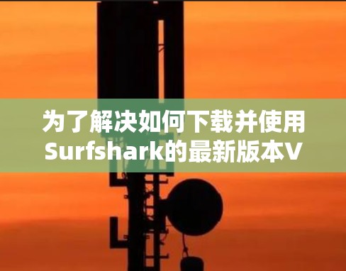 为了解决如何下载并使用Surfshark的最新版本VPN工具的问题,以下是一步步的解决方案 为了解决如何下载并使用Surfshark的最新版本VPN工具的问题,以下是一步步的解决方案