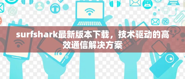 surfshark最新版本下载，技术驱动的高效通信解决方案
