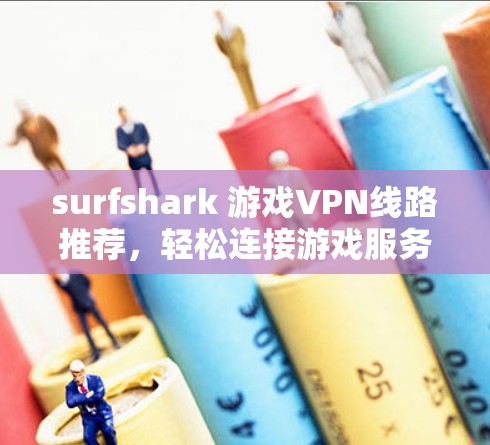 surfshark 游戏VPN线路推荐,轻松连接游戏服务器,告别网络安全焦虑 surfshark 游戏VPN线路推荐,轻松连接游戏服务器,告别网络安全焦虑