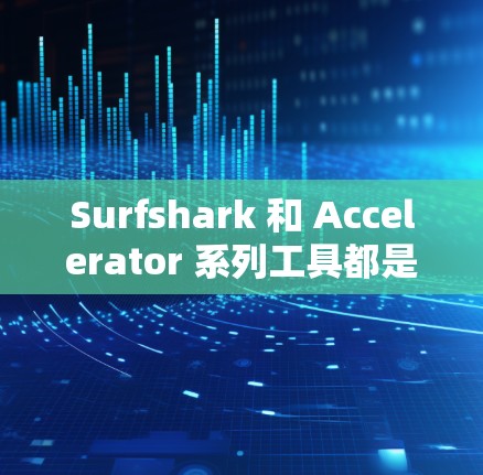 Surfshark 和 Accelerator 系列工具都是用于VPN和加速的工具，但它们的功能和适用场景有所不同。以下是关于它们的详细对比和使用建议