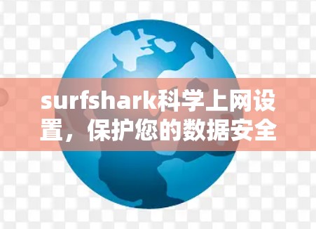 surfshark科学上网设置，保护您的数据安全，提升网络体验