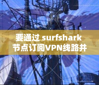 要通过 surfshark 节点订阅VPN线路并下载，您可以按照以下步骤操作