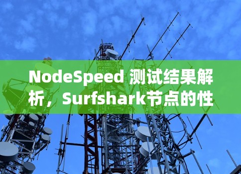 NodeSpeed 测试结果解析,Surfshark节点的性能对比 NodeSpeed 测试结果解析,Surfshark节点的性能对比