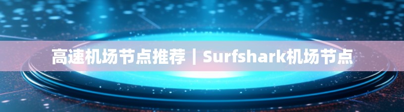 高速机场节点推荐｜Surfshark机场节点