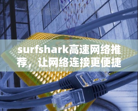 surfshark高速网络推荐,让网络连接更便捷 surfshark高速网络推荐,让网络连接更便捷