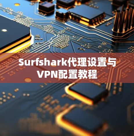 Surfshark代理设置与VPN配置教程 Surfshark代理设置与VPN配置教程