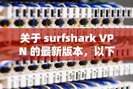 关于 surfshark VPN 的最新版本,以下是分步骤的总结和建议 关于 surfshark VPN 的最新版本,以下是分步骤的总结和建议