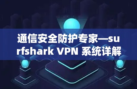 通信安全防护专家—surfshark VPN 系统详解