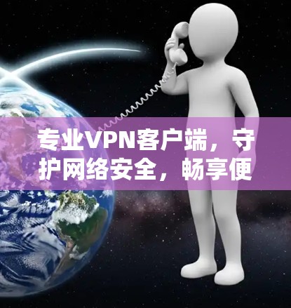 专业VPN客户端,守护网络安全,畅享便捷 专业VPN客户端,守护网络安全,畅享便捷