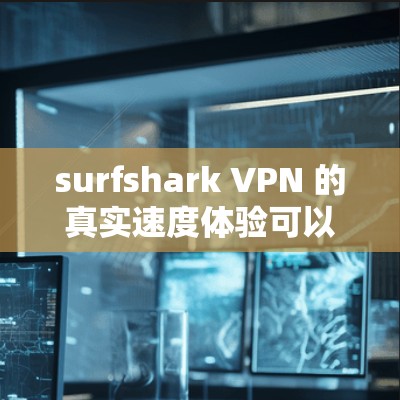 surfshark VPN 的真实速度体验可以从以下几个方面进行评估