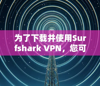 为了下载并使用Surfshark VPN,您可以按照以下步骤操作 为了下载并使用Surfshark VPN,您可以按照以下步骤操作