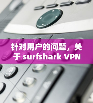 针对用户的问题，关于 surfshark VPN 的稳定性和用户体验的详细分析如下