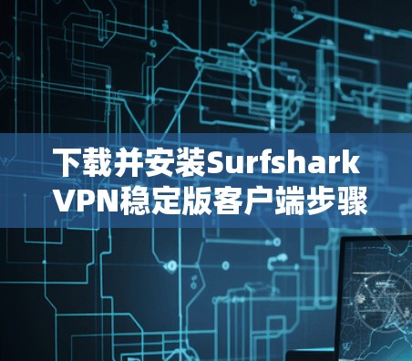 下载并安装Surfshark VPN稳定版客户端步骤说明