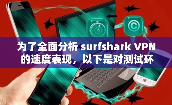 为了全面分析 surfshark VPN 的速度表现，以下是对测试环境、设备、测试方法和结果的详细总结