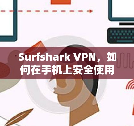 Surfshark VPN，如何在手机上安全使用，无需连接网络