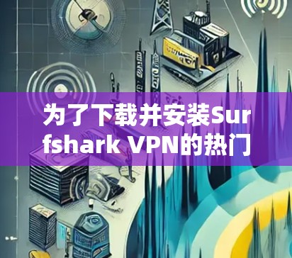 为了下载并安装Surfshark VPN的热门版本,您可以按照以下步骤进行 为了下载并安装Surfshark VPN的热门版本,您可以按照以下步骤进行