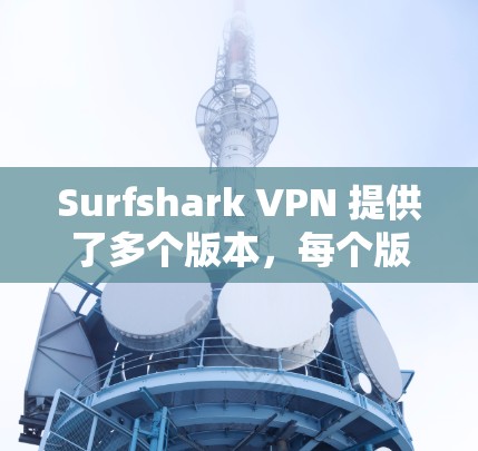 Surfshark VPN 提供了多个版本,每个版本都有其独特的功能和适用场景。如果你是个人用户、企业用户或企业级用户,下面分别推荐几个热门版本 Surfshark VPN 提供了多个版本,每个版本都有其独特的功能和适用场景。如果你是个人用户、企业用户或企业级用户,下面分别推荐几个热门版本