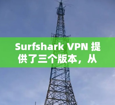 Surfshark VPN 提供了三个版本，从基础到高级，每个版本都有其独特的功能和性能。以下是它们的详细介绍